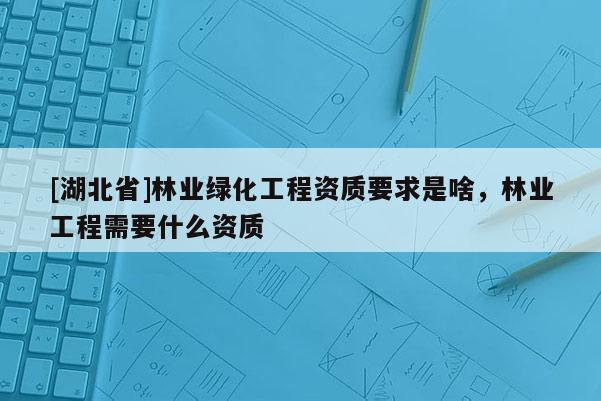 [湖北省]林業綠化工程資質要求是啥，林業工程需要什么資質