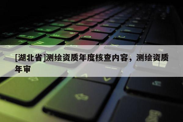 [湖北省]測繪資質年度核查內容，測繪資質年審