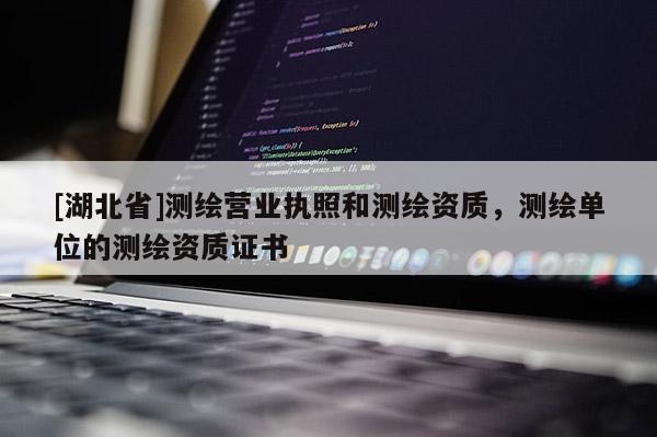 [湖北省]測繪營業執照和測繪資質，測繪單位的測繪資質證書