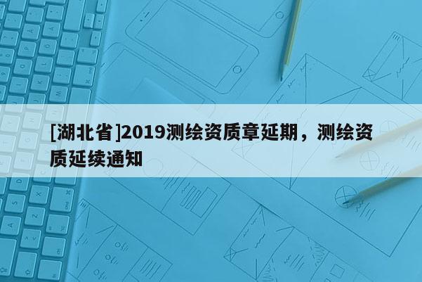 [湖北省]2019測繪資質章延期，測繪資質延續通知