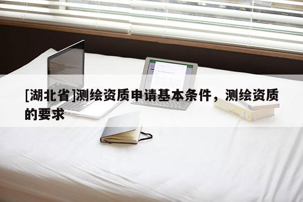 [湖北省]測(cè)繪資質(zhì)申請(qǐng)基本條件，測(cè)繪資質(zhì)的要求