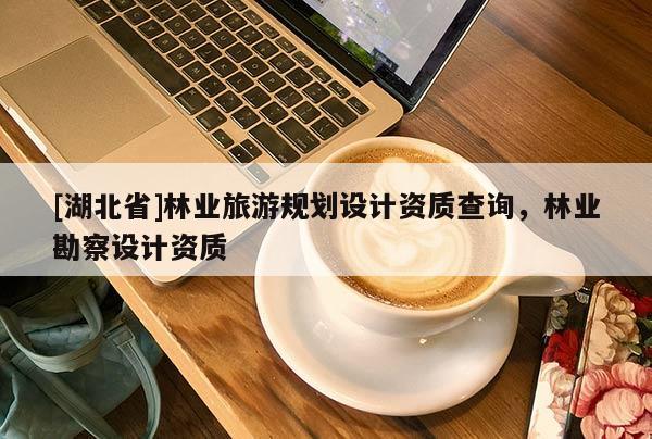 [湖北省]林業(yè)旅游規(guī)劃設(shè)計(jì)資質(zhì)查詢，林業(yè)勘察設(shè)計(jì)資質(zhì)