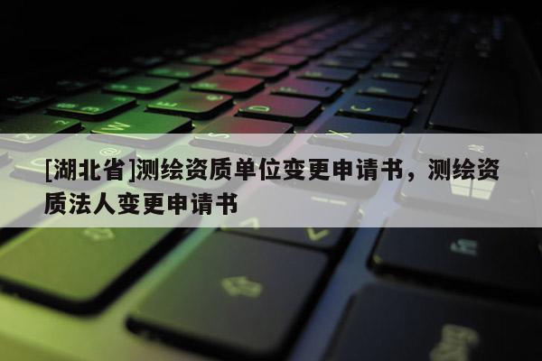 [湖北省]測(cè)繪資質(zhì)單位變更申請(qǐng)書，測(cè)繪資質(zhì)法人變更申請(qǐng)書
