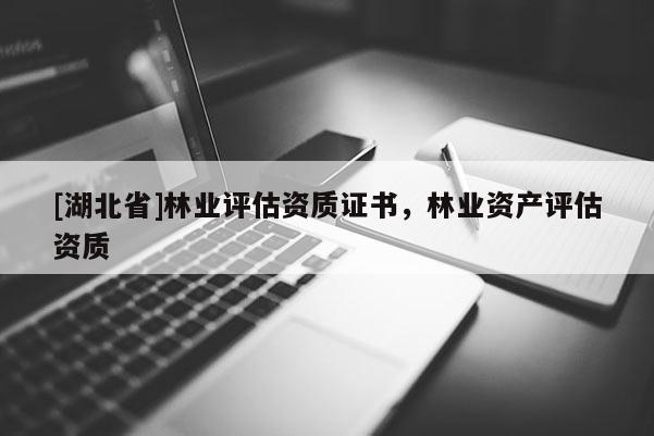[湖北省]林業(yè)評(píng)估資質(zhì)證書(shū)，林業(yè)資產(chǎn)評(píng)估資質(zhì)