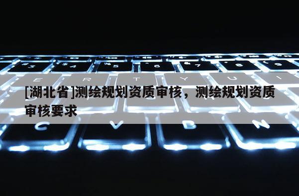 [湖北省]測繪規劃資質審核，測繪規劃資質審核要求