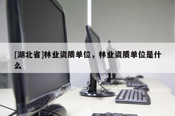 [湖北省]林業(yè)資質(zhì)單位，林業(yè)資質(zhì)單位是什么