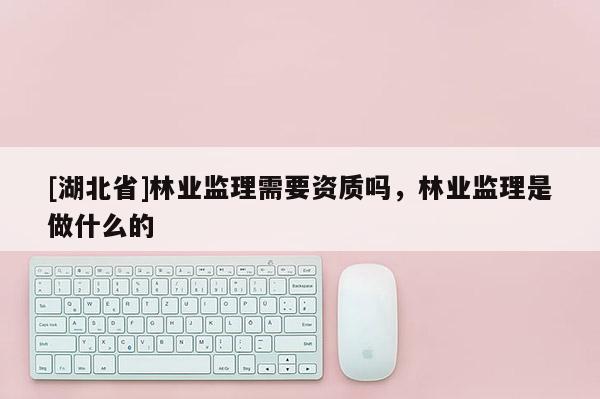 [湖北省]林業監理需要資質嗎，林業監理是做什么的