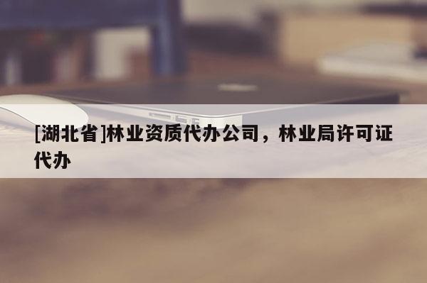 [湖北省]林業資質代辦公司，林業局許可證代辦