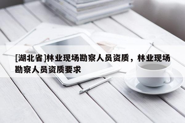 [湖北省]林業(yè)現(xiàn)場勘察人員資質(zhì)，林業(yè)現(xiàn)場勘察人員資質(zhì)要求