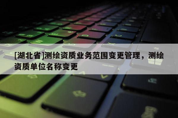 [湖北省]測繪資質業務范圍變更管理，測繪資質單位名稱變更