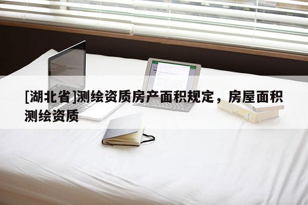[湖北省]測繪資質(zhì)房產(chǎn)面積規(guī)定，房屋面積測繪資質(zhì)