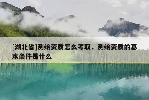 [湖北省]測(cè)繪資質(zhì)怎么考取，測(cè)繪資質(zhì)的基本條件是什么