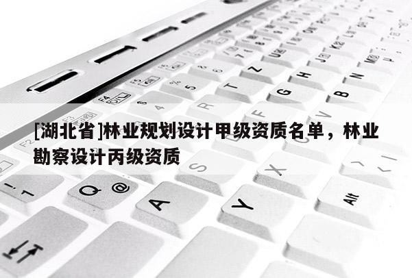 [湖北省]林業(yè)規(guī)劃設(shè)計(jì)甲級(jí)資質(zhì)名單，林業(yè)勘察設(shè)計(jì)丙級(jí)資質(zhì)