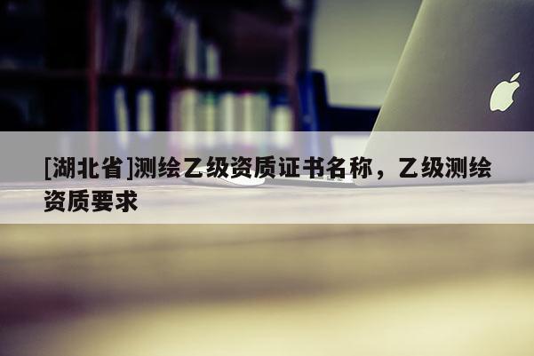 [湖北省]測繪乙級資質證書名稱，乙級測繪資質要求