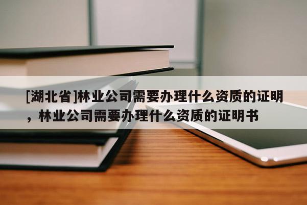 [湖北省]林業(yè)公司需要辦理什么資質(zhì)的證明，林業(yè)公司需要辦理什么資質(zhì)的證明書(shū)