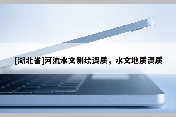 [湖北省]河流水文測(cè)繪資質(zhì)，水文地質(zhì)資質(zhì)