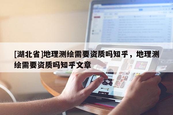 [湖北省]地理測繪需要資質(zhì)嗎知乎，地理測繪需要資質(zhì)嗎知乎文章