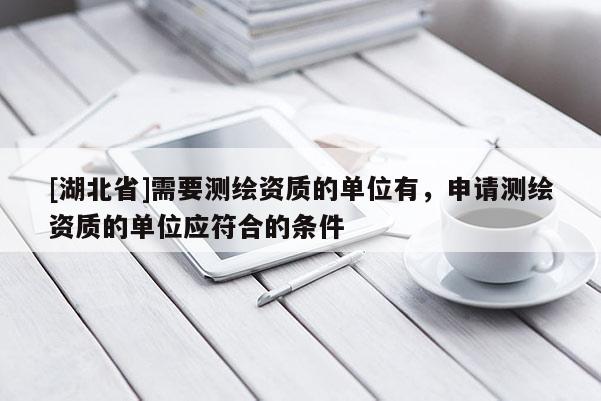 [湖北省]需要測繪資質(zhì)的單位有，申請測繪資質(zhì)的單位應符合的條件