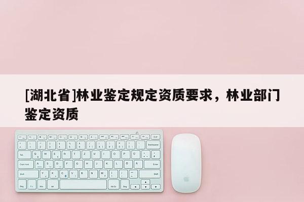 [湖北省]林業(yè)鑒定規(guī)定資質(zhì)要求，林業(yè)部門鑒定資質(zhì)