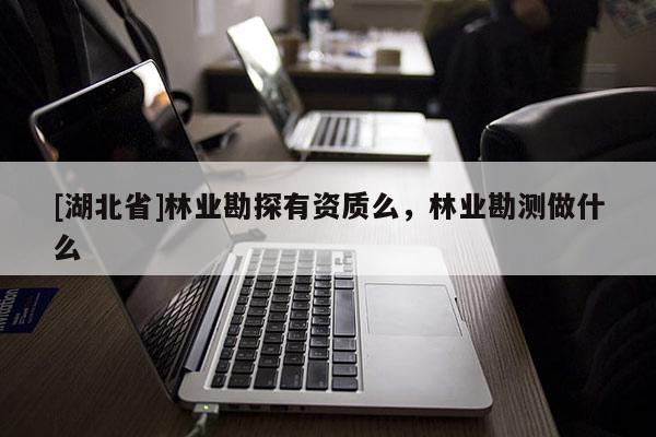 [湖北省]林業(yè)勘探有資質(zhì)么，林業(yè)勘測(cè)做什么