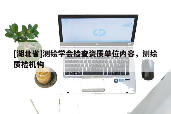 [湖北省]測繪學會檢查資質單位內容，測繪質檢機構
