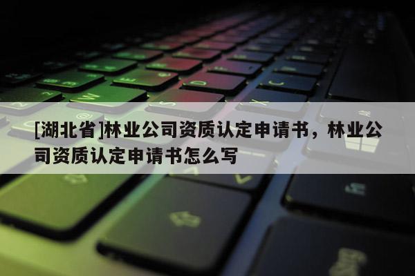 [湖北省]林業公司資質認定申請書，林業公司資質認定申請書怎么寫