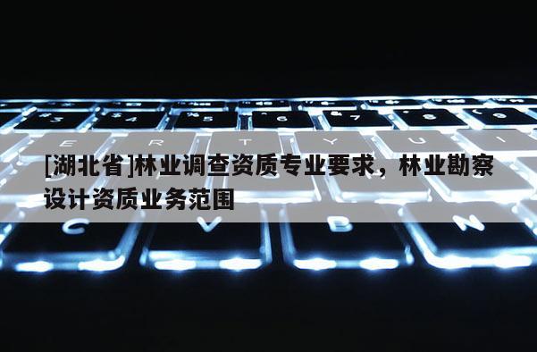 [湖北省]林業調查資質專業要求，林業勘察設計資質業務范圍