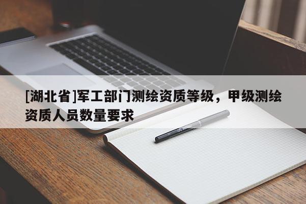 [湖北省]軍工部門測(cè)繪資質(zhì)等級(jí)，甲級(jí)測(cè)繪資質(zhì)人員數(shù)量要求