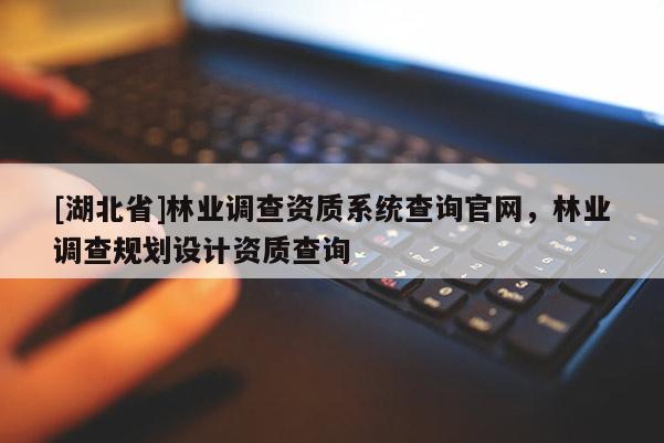 [湖北省]林業(yè)調(diào)查資質(zhì)系統(tǒng)查詢官網(wǎng)，林業(yè)調(diào)查規(guī)劃設(shè)計(jì)資質(zhì)查詢