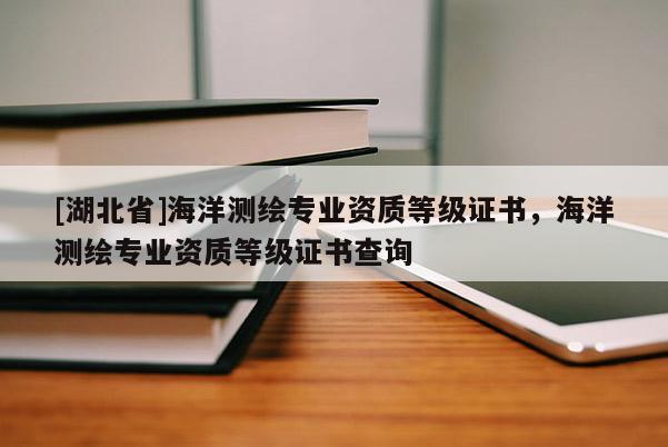 [湖北省]海洋測繪專業(yè)資質(zhì)等級證書，海洋測繪專業(yè)資質(zhì)等級證書查詢