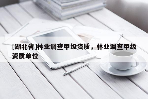 [湖北省]林業(yè)調(diào)查甲級資質(zhì)，林業(yè)調(diào)查甲級資質(zhì)單位