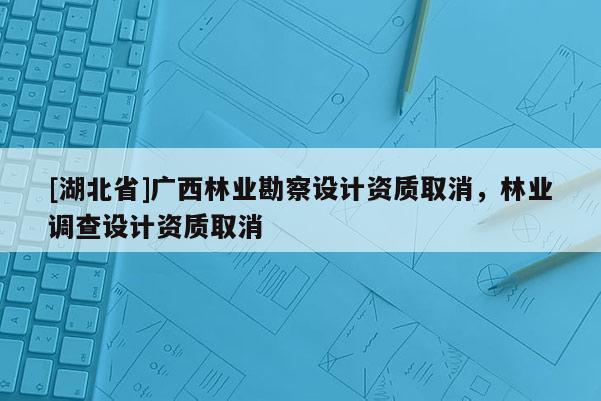 [湖北省]廣西林業勘察設計資質取消，林業調查設計資質取消