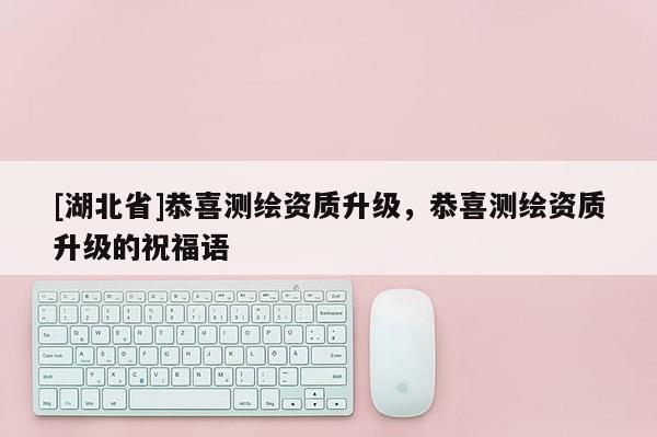 [湖北省]恭喜測(cè)繪資質(zhì)升級(jí)，恭喜測(cè)繪資質(zhì)升級(jí)的祝福語(yǔ)