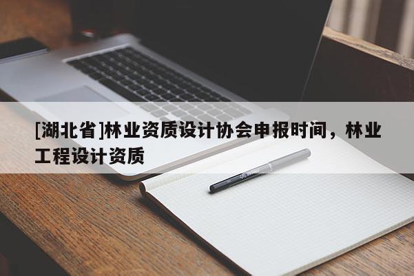 [湖北省]林業資質設計協會申報時間，林業工程設計資質