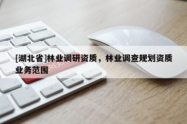 [湖北省]林業(yè)調(diào)研資質(zhì)，林業(yè)調(diào)查規(guī)劃資質(zhì)業(yè)務(wù)范圍