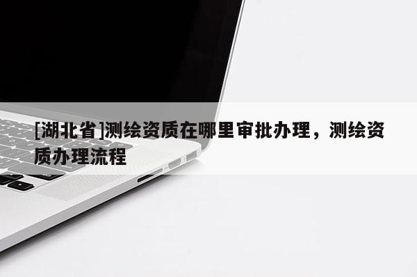 [湖北省]測繪資質在哪里審批辦理，測繪資質辦理流程