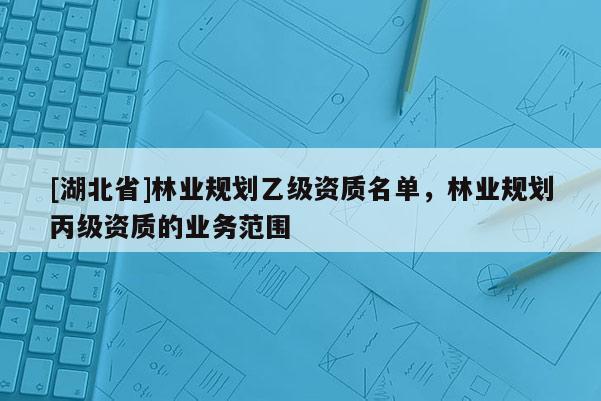 [湖北省]林業規劃乙級資質名單，林業規劃丙級資質的業務范圍
