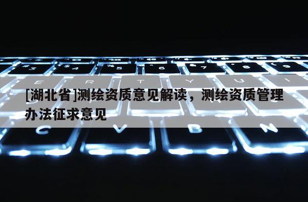 [湖北省]測繪資質意見解讀，測繪資質管理辦法征求意見