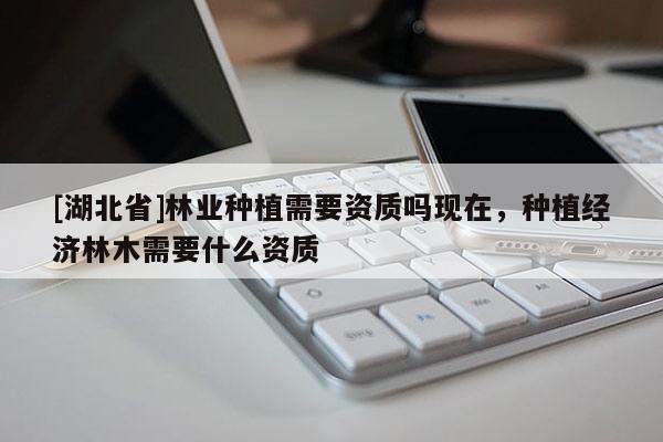 [湖北省]林業(yè)種植需要資質嗎現(xiàn)在，種植經(jīng)濟林木需要什么資質