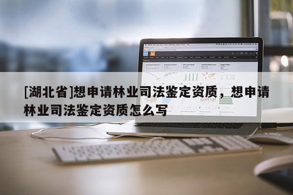 [湖北省]想申請林業司法鑒定資質，想申請林業司法鑒定資質怎么寫