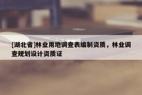 [湖北省]林業用地調查表編制資質，林業調查規劃設計資質證