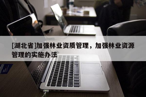 [湖北省]加強(qiáng)林業(yè)資質(zhì)管理，加強(qiáng)林業(yè)資源管理的實(shí)施辦法