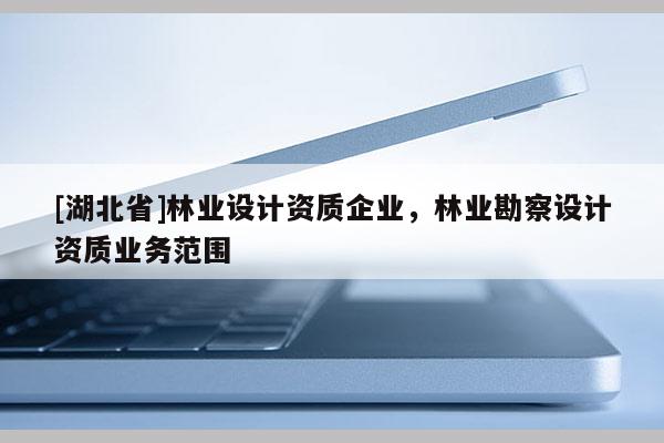 [湖北省]林業(yè)設(shè)計(jì)資質(zhì)企業(yè)，林業(yè)勘察設(shè)計(jì)資質(zhì)業(yè)務(wù)范圍