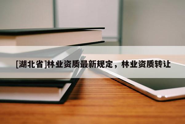 [湖北省]林業資質最新規定，林業資質轉讓