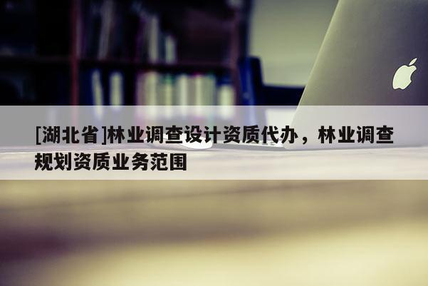 [湖北省]林業調查設計資質代辦，林業調查規劃資質業務范圍