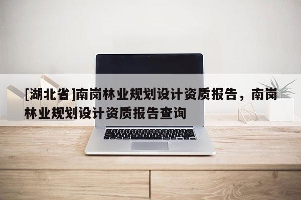 [湖北省]南崗林業規劃設計資質報告，南崗林業規劃設計資質報告查詢