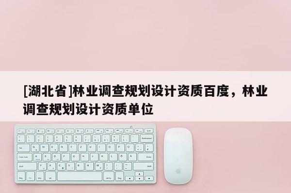 [湖北省]林業調查規劃設計資質百度，林業調查規劃設計資質單位