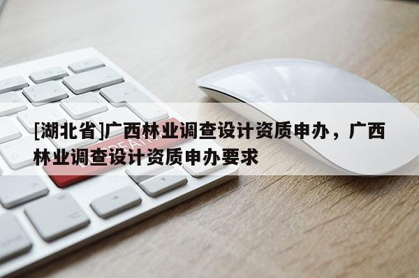 [湖北省]廣西林業調查設計資質申辦，廣西林業調查設計資質申辦要求