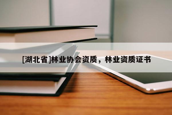 [湖北省]林業協會資質，林業資質證書