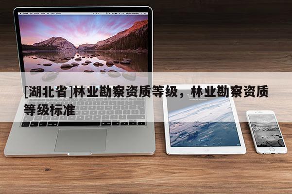 [湖北省]林業勘察資質等級，林業勘察資質等級標準